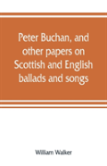 Peter Buchan, And Other Papers On Scottish And English Ballads And Songs