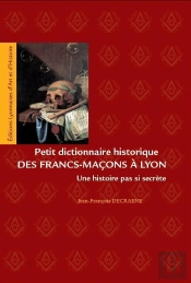 Petit Dictionnaire Des Francs-Macons A Lyon. Une Histoire Pas Si Secrete