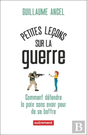 Petites Leçons Sur La Guerre : Comment Défendre La Paix Sans Avoir Peur De Se Battre