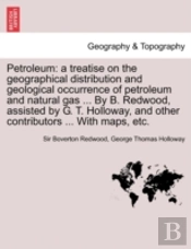 Petroleum: A Treatise On The Geographical Distribution And Geological Occurrence Of Petroleum And Natural Gas ... By B. Redwood, Assisted By G. T. Hol