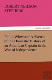 Philip Winwood A Sketch Of The Domestic History Of An American Captain In The War Of Independence, Embracing Events That Occurred Between And During The Years 1763 And 1786, In New York And London