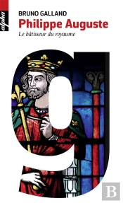 Philippe Auguste ; Le Bâtisseur Du Royaume