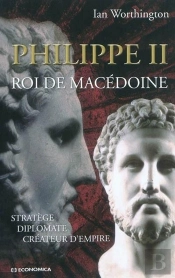 Philippe Ii - Roi De Macédoine : Stratège, Diplomate, Créateur D'Empire