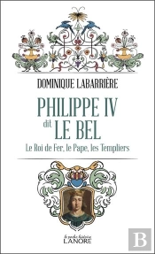 Philippe Iv Dit Le Bel : Le Roi De Fer, Le Pape, Les Templiers