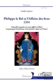 Philippe Le Bel Et L'Affaire Des Brus, 1314 ; Nouvelle Enquête Sur Une Affaire D'Etat Ou Pourquoi Les Femmes N'Ont Jamais Régné En France