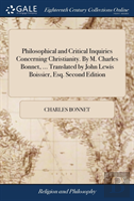 Philosophical And Critical Inquiries Concerning Christianity. By M. Charles Bonnet, ... Translated By John Lewis Boissier, Esq. Second Edition
