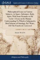 Philosophical Essays On Various Subjects, Viz Space, Substance, Body, Spirit, With Some Remarks On Mr Locke'S Essay On The Human Understanding To Which Is Subjoined A Brief Scheme Of Ontology, By I Wa