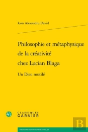 Philosophie Et Metaphysique De La Creativite Chez Lucian Blaga - Un Dieu Mutile