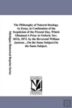 Bertrand.pt - Philosophy Of Natural Theology. As Essay, In Confutation Of The Scepticism Of The Present Day, Which Obtained A Prize At Oxford, Nov. 26th, 1872. By The Reverend William Jackson ...