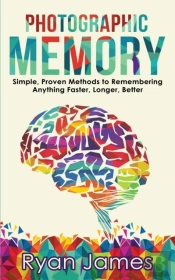 Photographic Memory: Simple, Proven Methods To Remembering Anything Faster, Longer, Better (Accelerated Learning Series) (Volume 1)