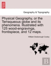 Physical Geography, Or The Terraqueous Globe And Its Phenomena. Illustrated With 125 Wood-Engravings, Frontispiece, And 12 Maps.