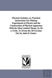 Physical Technics; Or, Practical Insturctions For Making Experiments In Physics And The Construction Of Physical Apparatus With The Most Limited Means. By Dr. J. Frick. Tr. (From The 2d German Ed.) By