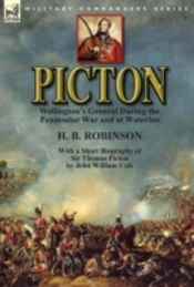 Picton: Wellington'S General During The Peninsular War And At Waterloo By H. B. Robinson And With A Short Biography Of Sir Thomas Picton By John Willi