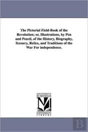Pictorial Field-Book Of The Revolution; Or, Illustrations, By Pen And Pencil, Of The History, Biography, Scenery, Relics, And Traditions Of The War For Independence.
