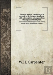 Pictorial Notices, Consisting Of A Memoir Of Sir Anthony Van Dyck, With A Descriptive Catalogue Of The Etchings Executed By Him And A Variety Of Interesting Particulars Relating To Other Artists Patro