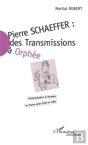 Pierre Schaeffer : Des Transmissions A Orphee ; Communication Et Musique En France Entre 1936 Et 1986