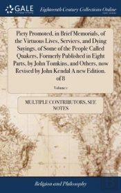 Piety Promoted, In Brief Memorials, Of The Virtuous Lives, Services, And Dying Sayings, Of Some Of The People Called Quakers, Formerly Published In Eight Parts, By John Tomkins, And Others, Now Revise