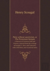 Piety Without Asceticism, Or The Protestant Kempis A Manual Of Christian Faith And Practice, Selected From The Writings Of Scougal, C. How, And Cudworth; With Collections, And Occasional Notes
