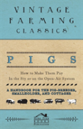 Pigs - How To Make Them Pay - In The Sty Or On The Open-Air System - A Handbook For The Pig-Breeder, Smallholder, And Cottager