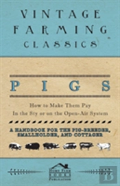 Pigs - How To Make Them Pay - In The Sty Or On The Open-Air System - A Handbook For The Pig-Breeder, Smallholder, And Cottager