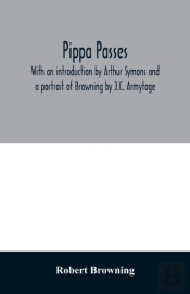 Pippa Passes. With An Introduction By Arthur Symons And A Portrait Of Browning By J.C. Armytage