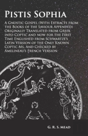 Pistis Sophia - A Gnostic Gospel (With Extracts From The Books Of The Saviour Appended) Originally Translated From Greek Into Coptic And Now For The First Time Englished From Schwartze'S Latin Version