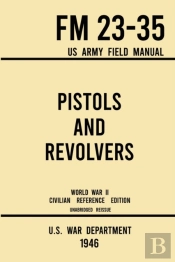 Pistols And Revolvers - Fm 23-35 Us Army Field Manual (1946 World War Ii Civilian Reference Edition)