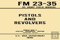 Pistols And Revolvers - Fm 23-35 Us Army Field Manual (1946 World War Ii Civilian Reference Edition)