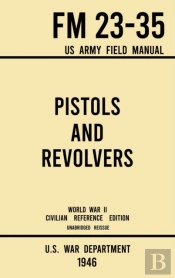 Pistols And Revolvers - Fm 23-35 Us Army Field Manual (1946 World War Ii Civilian Reference Edition)