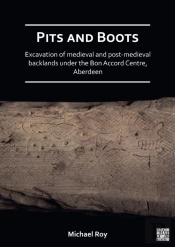 Pits And Boots: Excavation Of Medieval And Post-Medieval Backlands Under The Bon Accord Centre, Aberdeen