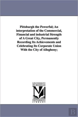 Bertrand.pt - Pittsburgh The Powerful; An Interpretation Of The Commercial, Financial And Industrial Strength Of A Great City, Permanently Recording Its Achievements And Celebrating Its Corporate Union With The Cit