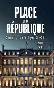Place De La République : Chronique Sociale De L'Élysée, 2012-2017