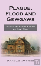 Plague, Flood And Gewgaws: Wisbech And The Fens In Tudor And Stuart Times