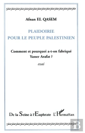 Plaidoirie Pour Le Peuple Palestinien ; Comment Et Pourquoi A-T-On Fabrique Yasser Arafat ?