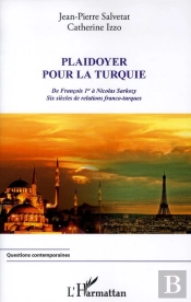 Plaidoyer Pour La Turquie ; De François 1er À Nicolas Sarkozy ; Six Siècles De Relations Franco-Turques