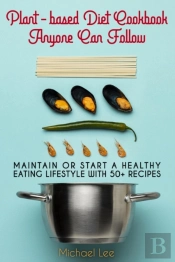 Plant-Based Diet Cookbook Anyone Can Follow: Maintain Or Start A Healthy Eating Lifestyle With 50+ Recipes