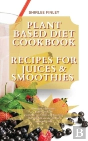Plant Based Diet Cookbook - Recipes For Juices&Smoothies
