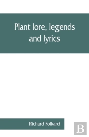 Plant Lore, Legends, And Lyrics. Embracing The Myths, Traditions, Superstitions, And Folk-Lore Of The Plant Kingdom