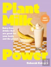 Plant Milk Power: Dairy-Free Drinks That Are Good For Your Body And The Planet, From The Author Of Pasta Night And Good Mornings