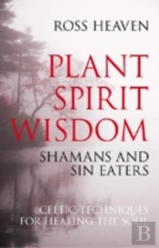 Plant Spirit Wisdom Â€“ Sin Eaters And Shamans: The Power Of Nature In Celtic Healing For The Soul