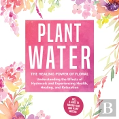 Plant Water: The Healing Power Of Floral Souls - Understanding The Effects Of Hydrosols And Experiencing Health, Healing, And Relaxation, Including A Guide To Making Your Own Plant Waters