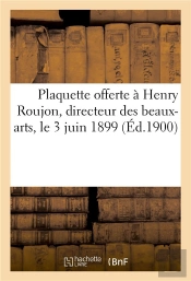 Plaquette Offerte À Henry Roujon, Directeur Des Beaux-Arts, Le 3 Juin 1899 : En Souvenir De Son Élection À L'Académie Des Beaux-Arts