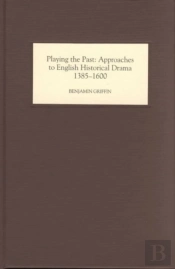 Playing The Past - Approaches To English Historical Drama, 1385-1600