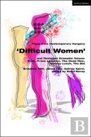 Plays From Contemporary Hungary: Â€˜Difficult Womenâ€™ And Resistant Dramatic Voices