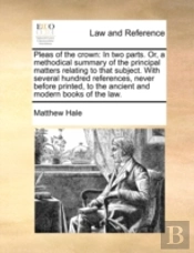 Pleas Of The Crown: In Two Parts. Or, A Methodical Summary Of The Principal Matters Relating To That Subject. With Several Hundred References, Never B