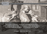 Plotting Motherhood In Medieval, Early Modern, And Modern Literature