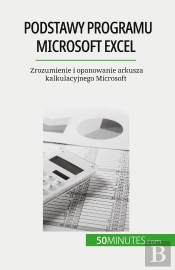Podstawy Programu Microsoft Excel : Zrozumienie I Opanowanie Arkusza Kalkulacyjnego Microsoft
