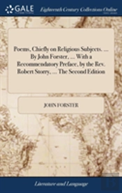 Poems, Chiefly On Religious Subjects. ... By John Forster, ... With A Recommendatory Preface, By The Rev. Robert Storry, ... The Second Edition