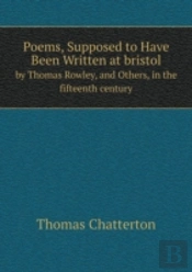 Poems, Supposed To Have Been Written At Bristol By Thomas Rowley, And Others, In The Fifteenth Century