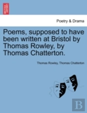 Poems, Supposed To Have Been Written At Bristol By Thomas Rowley, By Thomas Chatterton.